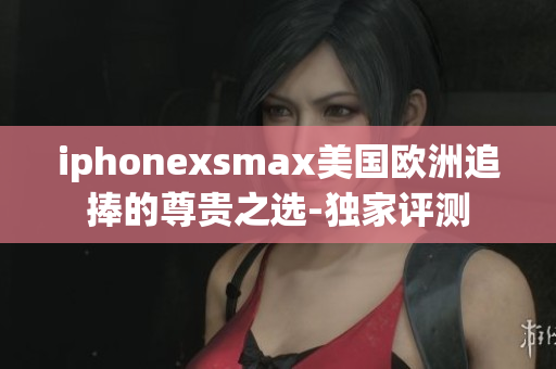 iphonexsmax美國歐洲追捧的尊貴之選-獨(dú)家評(píng)測(cè)