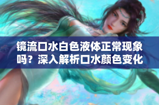 鏡流口水白色液體正?，F(xiàn)象嗎？深入解析口水顏色變化及健康指示