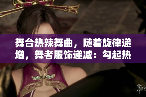 舞臺(tái)熱辣舞曲，隨著旋律遞增，舞者服飾遞減：勾起熱情，引發(fā)關(guān)注!