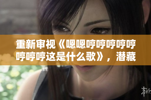 重新審視《嗯嗯哼哼哼哼哼哼哼哼這是什么歌》，潛藏著無限回味。