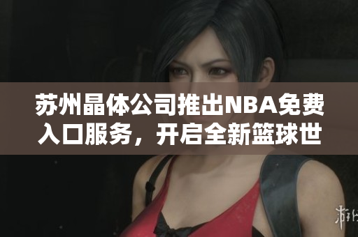 蘇州晶體公司推出NBA免費(fèi)入口服務(wù)，開啟全新籃球世界