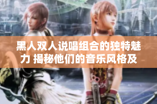黑人雙人說(shuō)唱組合的獨(dú)特魅力 揭秘他們的音樂(lè)風(fēng)格及創(chuàng)作特點(diǎn)