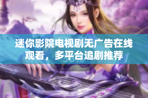 迷你影院電視劇無廣告在線觀看，多平臺(tái)追劇推薦