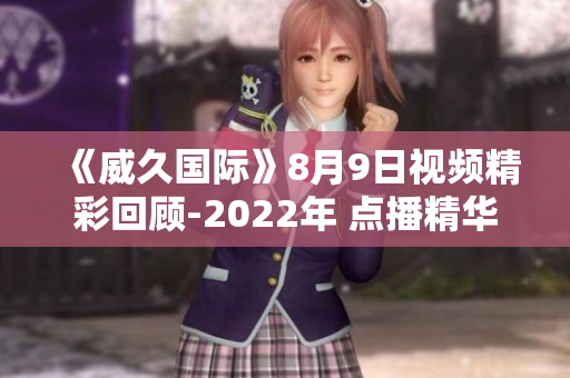 《威久國(guó)際》8月9日視頻精彩回顧-2022年 點(diǎn)播精華解說(shuō)!