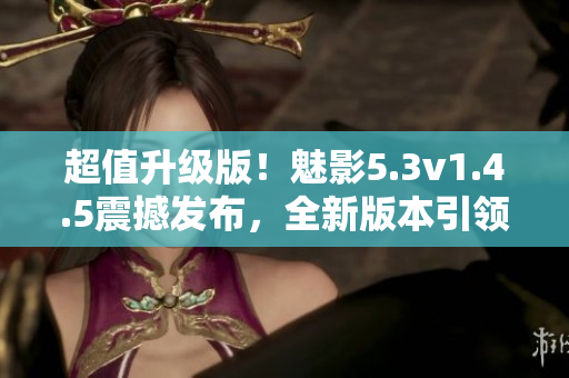 超值升級(jí)版！魅影5.3v1.4.5震撼發(fā)布，全新版本引領(lǐng)潮流