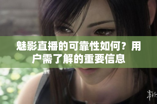 魅影直播的可靠性如何？用戶需了解的重要信息