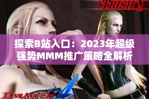 探索B站入口：2023年超級(jí)強(qiáng)勢MMM推廣策略全解析！