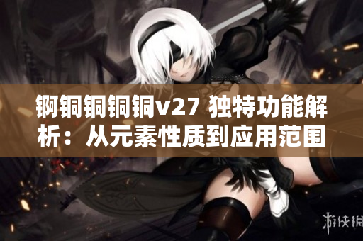 錒銅銅銅銅v27 獨特功能解析：從元素性質(zhì)到應(yīng)用范圍