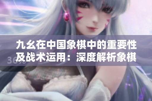 九幺在中國象棋中的重要性及戰(zhàn)術(shù)運用：深度解析象棋殘局中的九幺走法