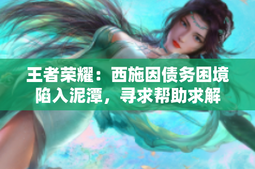 王者榮耀：西施因債務(wù)困境陷入泥潭，尋求幫助求解