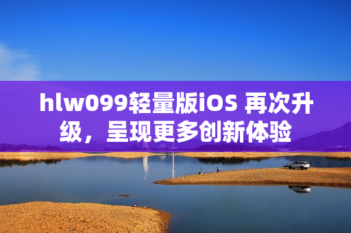 hlw099輕量版iOS 再次升級，呈現(xiàn)更多創(chuàng)新體驗