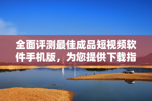 全面評測最佳成品短視頻軟件手機(jī)版，為您提供下載指南