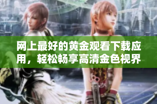 網(wǎng)上最好的黃金觀看下載應(yīng)用，輕松暢享高清金色視界