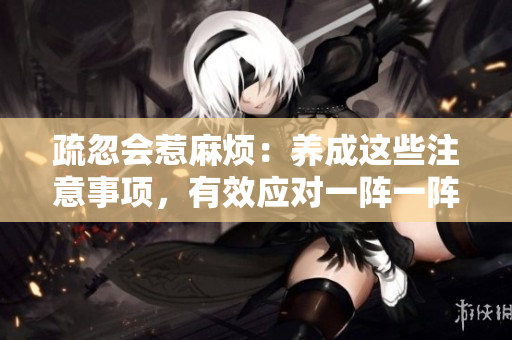 疏忽會(huì)惹麻煩：養(yǎng)成這些注意事項(xiàng)，有效應(yīng)對(duì)一陣一陣的緊張情緒