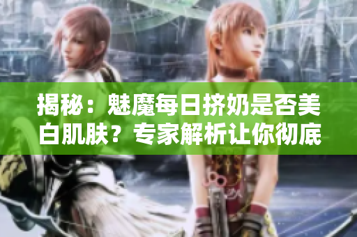 揭秘：魅魔每日擠奶是否美白肌膚？專家解析讓你徹底了解