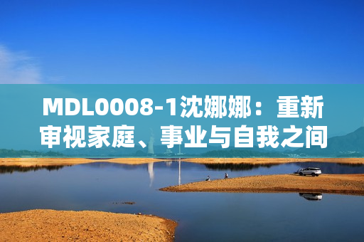 MDL0008-1沈娜娜：重新審視家庭、事業(yè)與自我之間的平衡