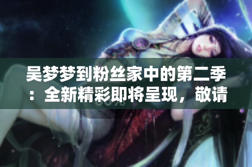 吳夢夢到粉絲家中的第二季：全新精彩即將呈現(xiàn)，敬請觀賞！