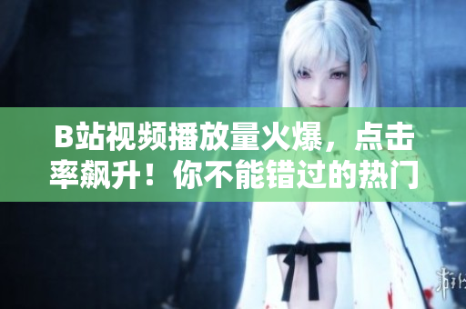 B站視頻播放量火爆，點(diǎn)擊率飆升！你不能錯(cuò)過(guò)的熱門(mén)視頻匯總，快來(lái)一探究竟！