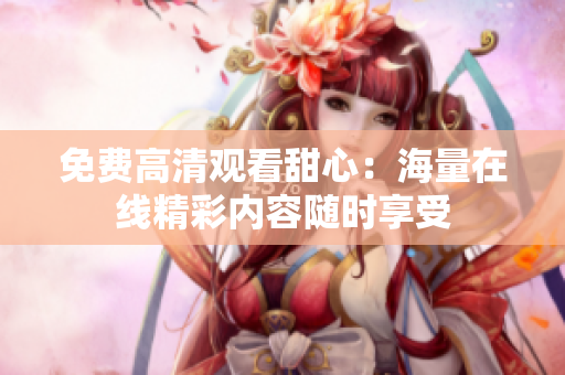 免費(fèi)高清觀看甜心：海量在線精彩內(nèi)容隨時(shí)享受