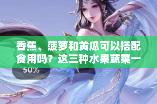 香蕉、菠蘿和黃瓜可以搭配食用嗎？這三種水果蔬菜一起吃有哪些好處？