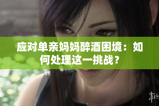 應(yīng)對(duì)單親媽媽醉酒困境：如何處理這一挑戰(zhàn)？