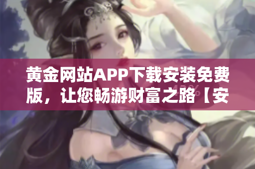 黃金網(wǎng)站APP下載安裝免費(fèi)版，讓您暢游財(cái)富之路【安卓iOS】