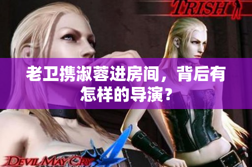 老衛(wèi)攜淑蓉進(jìn)房間，背后有怎樣的導(dǎo)演？