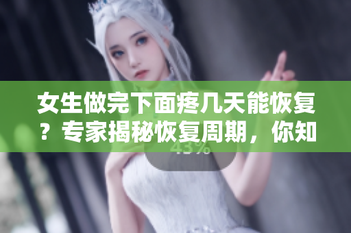 女生做完下面疼幾天能恢復(fù)？專家揭秘恢復(fù)周期，你知道嗎？