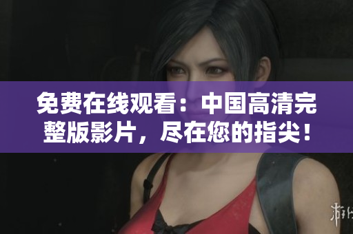 免費(fèi)在線觀看：中國(guó)高清完整版影片，盡在您的指尖！