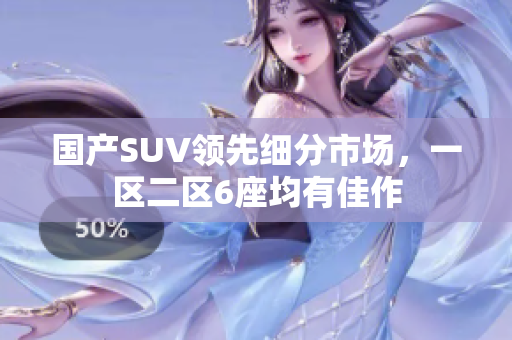 國產(chǎn)SUV領(lǐng)先細(xì)分市場(chǎng)，一區(qū)二區(qū)6座均有佳作