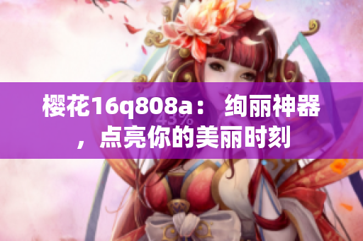 櫻花16q808a： 絢麗神器，點亮你的美麗時刻