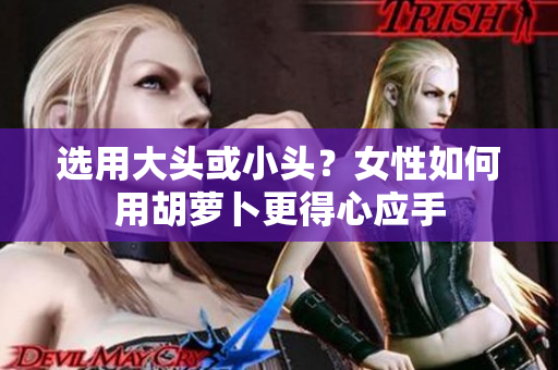 選用大頭或小頭？女性如何用胡蘿卜更得心應(yīng)手