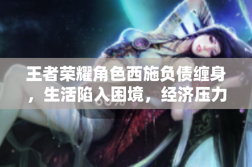 王者榮耀角色西施負(fù)債纏身，生活陷入困境，經(jīng)濟(jì)壓力不斷增加