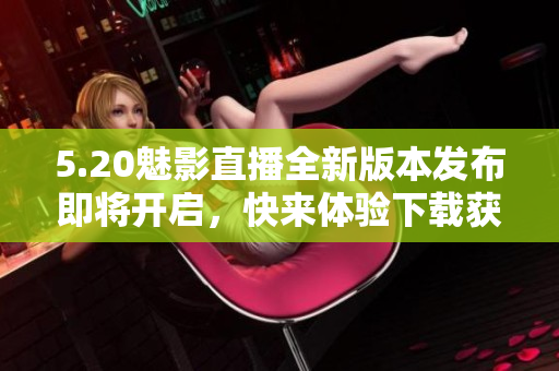 5.20魅影直播全新版本發(fā)布即將開啟，快來體驗(yàn)下載獲取最新更新信息