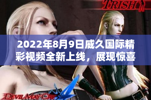 2022年8月9日威久國(guó)際精彩視頻全新上線，展現(xiàn)驚喜不斷