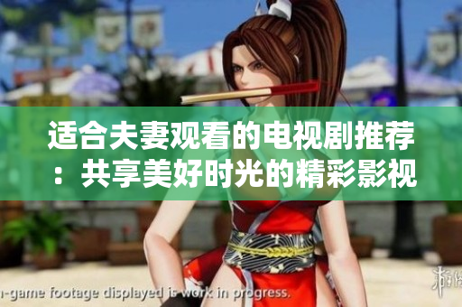 適合夫妻觀看的電視劇推薦：共享美好時(shí)光的精彩影視作品