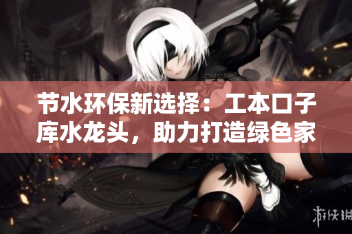 節(jié)水環(huán)保新選擇：工本口子庫(kù)水龍頭，助力打造綠色家居