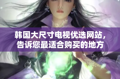 韓國(guó)大尺寸電視優(yōu)選網(wǎng)站，告訴您最適合購(gòu)買的地方