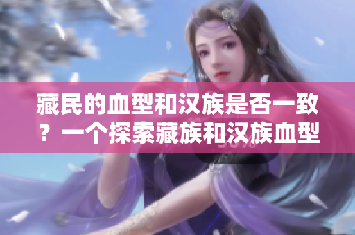 藏民的血型和漢族是否一致？一個(gè)探索藏族和漢族血型遺傳差異的研究