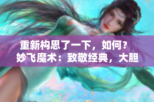重新構(gòu)思了一下，如何？ 妙飛魔術(shù)：致敬經(jīng)典，大膽創(chuàng)新的高端大腸交