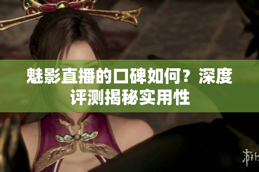 魅影直播的口碑如何？深度評(píng)測(cè)揭秘實(shí)用性