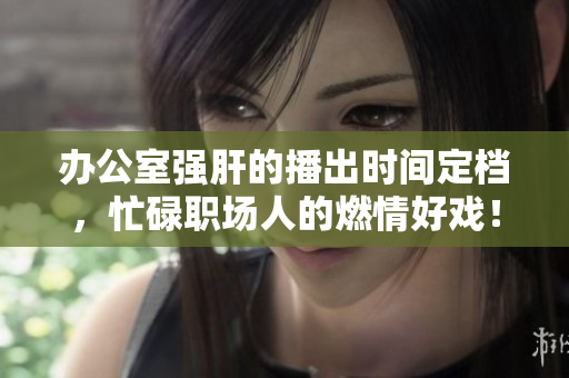 辦公室強(qiáng)肝的播出時(shí)間定檔，忙碌職場(chǎng)人的燃情好戲！