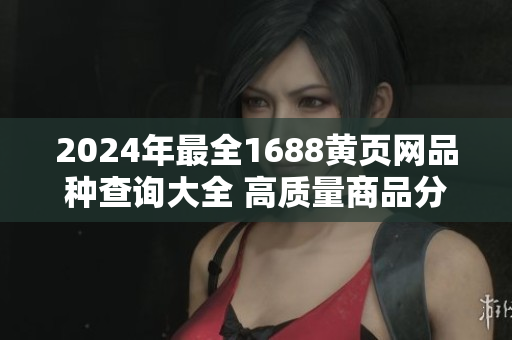 2024年最全1688黃頁(yè)網(wǎng)品種查詢大全 高質(zhì)量商品分類詳盡查詢