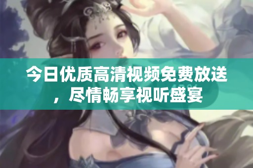 今日優(yōu)質(zhì)高清視頻免費(fèi)放送，盡情暢享視聽(tīng)盛宴