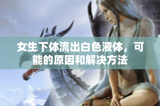 女生下體流出白色液體，可能的原因和解決方法