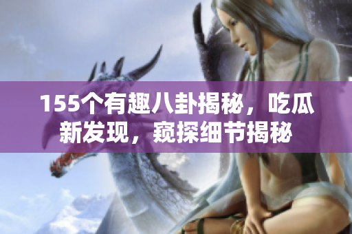 155個(gè)有趣八卦揭秘，吃瓜新發(fā)現(xiàn)，窺探細(xì)節(jié)揭秘