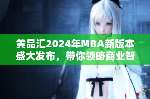 黃品匯2024年MBA新版本盛大發(fā)布，帶你領(lǐng)略商業(yè)智慧
