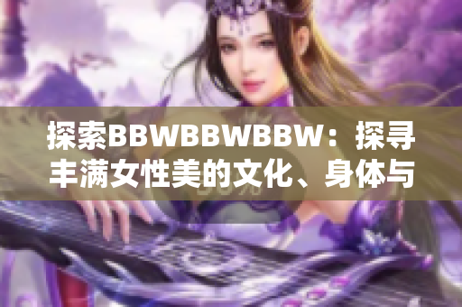 探索BBWBBWBBW：探尋豐滿女性美的文化、身體與自信