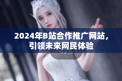 2024年B站合作推廣網(wǎng)站，引領(lǐng)未來網(wǎng)民體驗(yàn)