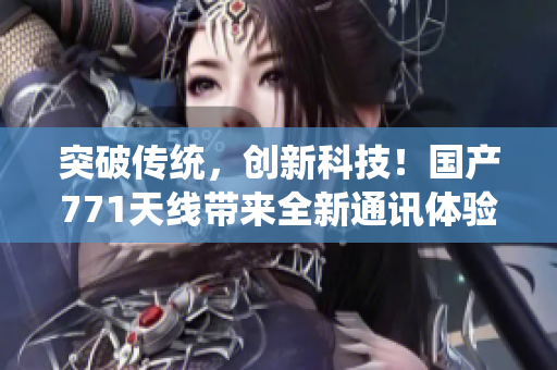 突破傳統(tǒng)，創(chuàng)新科技！國(guó)產(chǎn)771天線帶來(lái)全新通訊體驗(yàn)